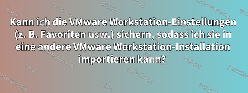 Kann ich die VMware Workstation-Einstellungen (z. B. Favoriten usw.) sichern, sodass ich sie in eine andere VMware Workstation-Installation importieren kann? 