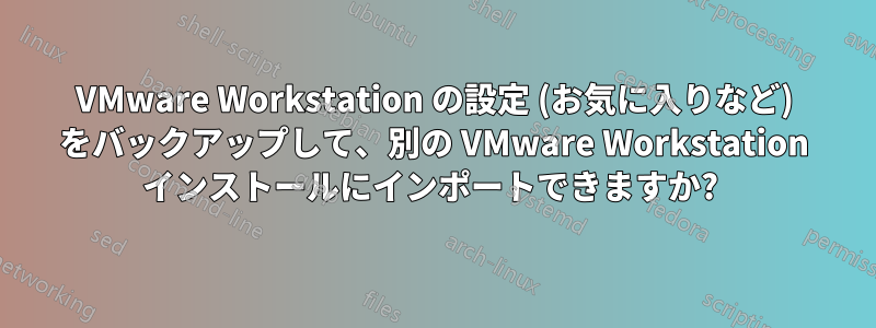 VMware Workstation の設定 (お気に入りなど) をバックアップして、別の VMware Workstation インストールにインポートできますか? 