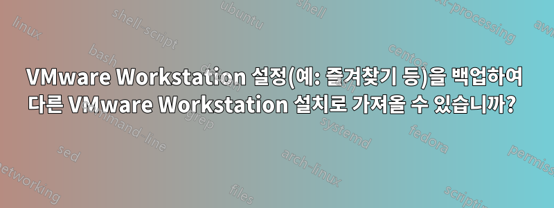 VMware Workstation 설정(예: 즐겨찾기 등)을 백업하여 다른 VMware Workstation 설치로 가져올 수 있습니까? 