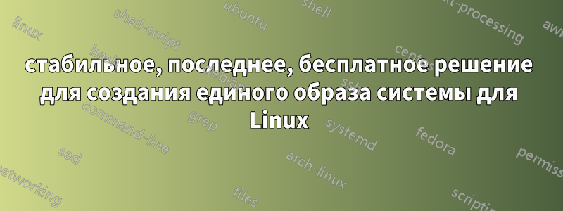 стабильное, последнее, бесплатное решение для создания единого образа системы для Linux