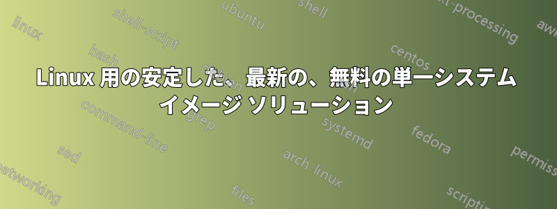 Linux 用の安定した、最新の、無料の単一システム イメージ ソリューション