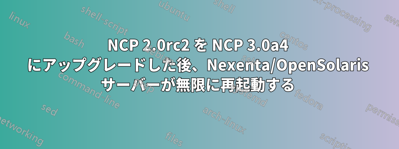 NCP 2.0rc2 を NCP 3.0a4 にアップグレードした後、Nexenta/OpenSolaris サーバーが無限に再起動する