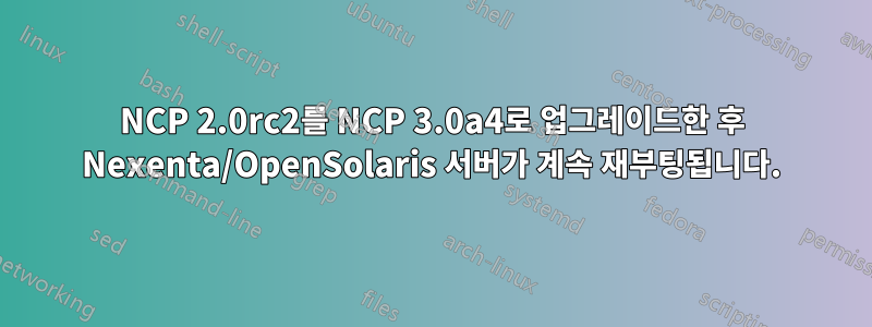 NCP 2.0rc2를 NCP 3.0a4로 업그레이드한 후 Nexenta/OpenSolaris 서버가 계속 재부팅됩니다.