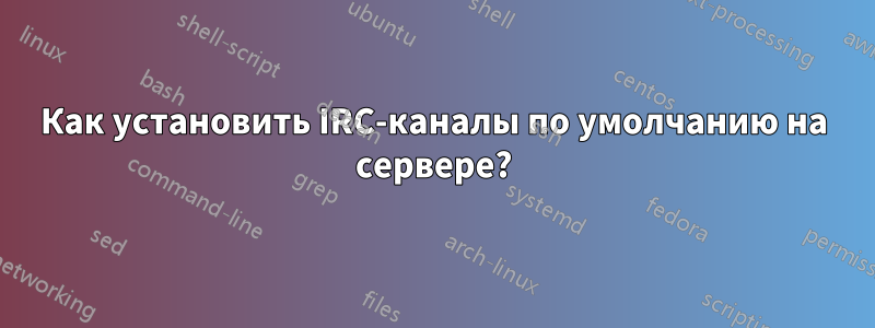 Как установить IRC-каналы по умолчанию на сервере?