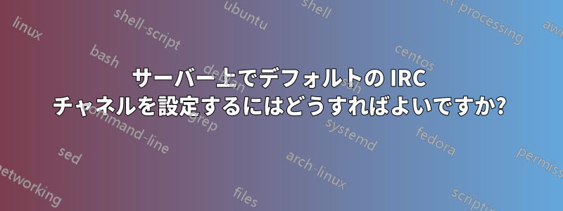 サーバー上でデフォルトの IRC チャネルを設定するにはどうすればよいですか?