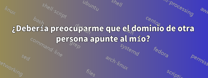 ¿Debería preocuparme que el dominio de otra persona apunte al mío?