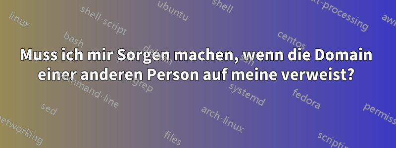 Muss ich mir Sorgen machen, wenn die Domain einer anderen Person auf meine verweist?