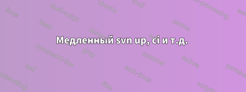 Медленный svn up, ci и т.д.