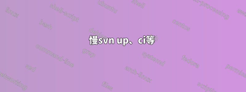 慢svn up、ci等