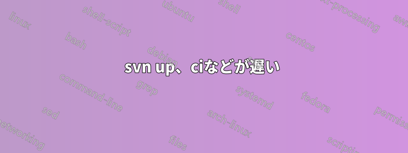 svn up、ciなどが遅い