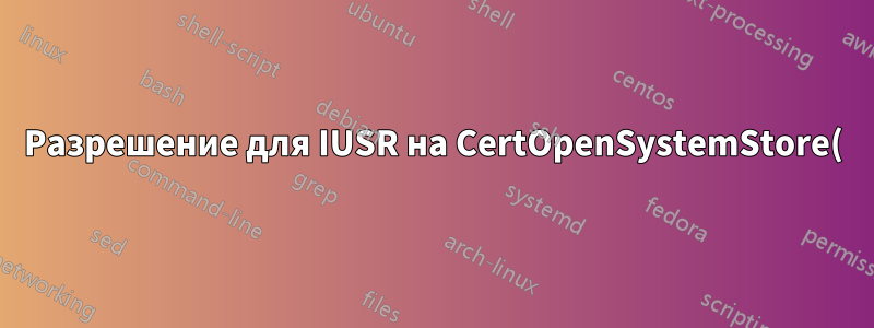Разрешение для IUSR на CertOpenSystemStore()