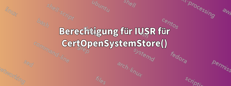 Berechtigung für IUSR für CertOpenSystemStore()