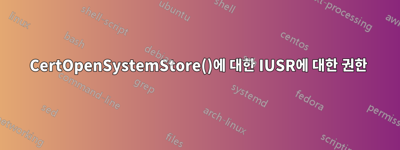 CertOpenSystemStore()에 대한 IUSR에 대한 권한