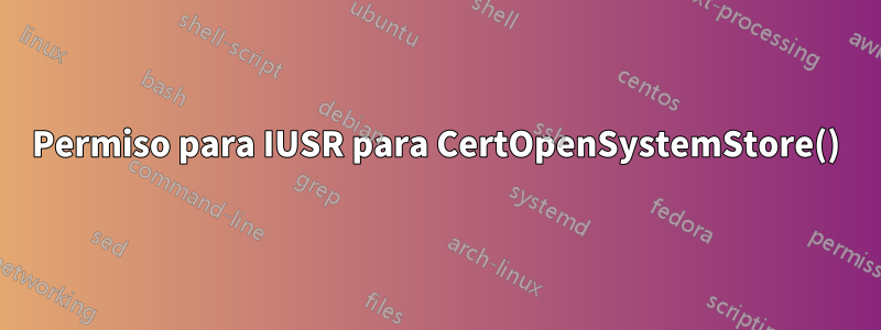 Permiso para IUSR para CertOpenSystemStore()