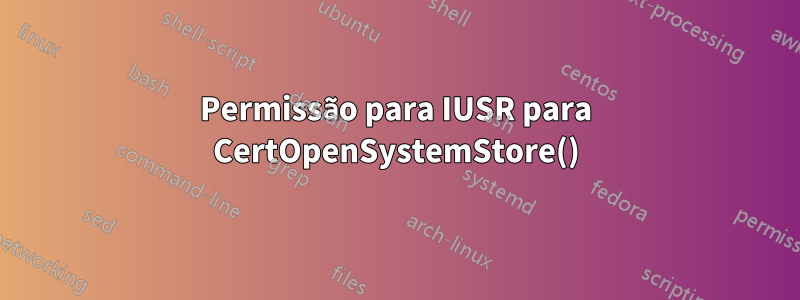 Permissão para IUSR para CertOpenSystemStore()