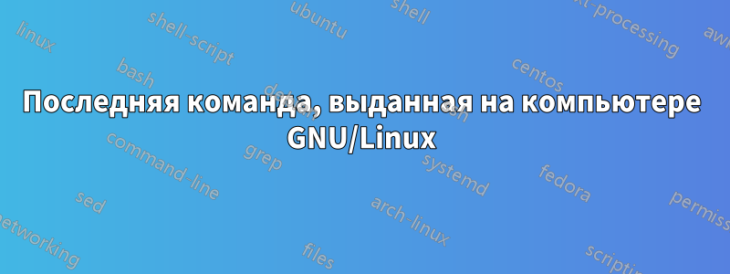 Последняя команда, выданная на компьютере GNU/Linux