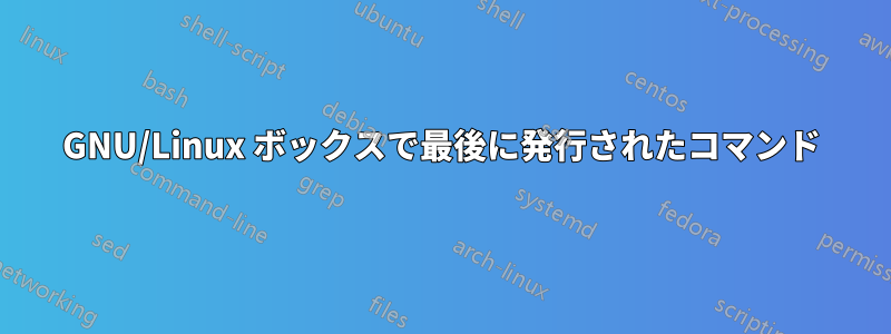 GNU/Linux ボックスで最後に発行されたコマンド