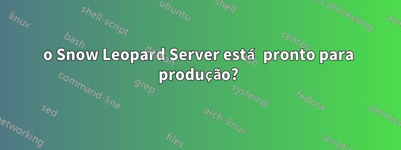 o Snow Leopard Server está pronto para produção?