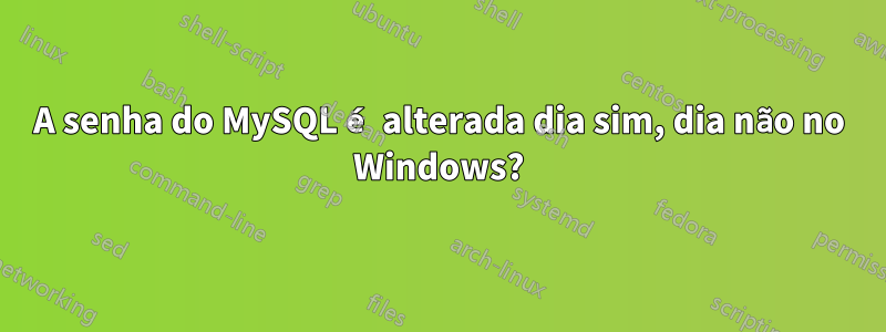 A senha do MySQL é alterada dia sim, dia não no Windows?