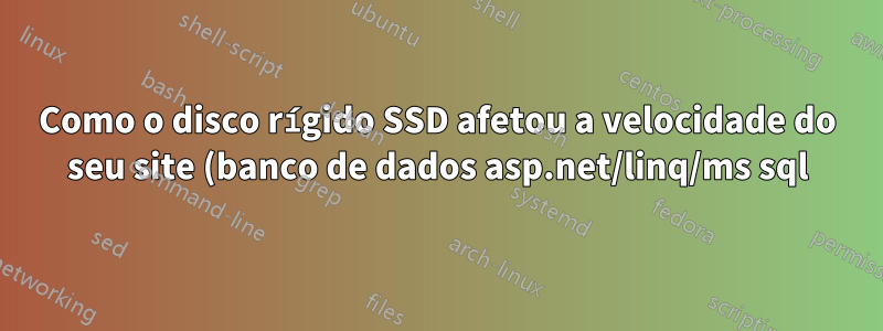Como o disco rígido SSD afetou a velocidade do seu site (banco de dados asp.net/linq/ms sql)