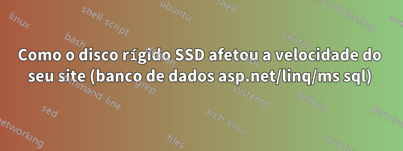 Como o disco rígido SSD afetou a velocidade do seu site (banco de dados asp.net/linq/ms sql)