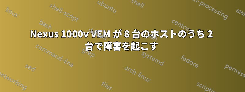 Nexus 1000v VEM が 8 台のホストのうち 2 台で障害を起こす