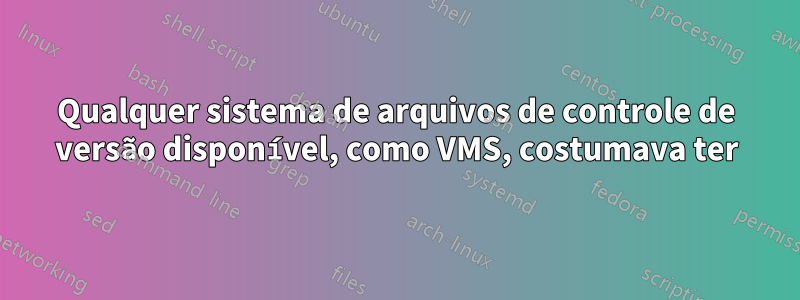 Qualquer sistema de arquivos de controle de versão disponível, como VMS, costumava ter