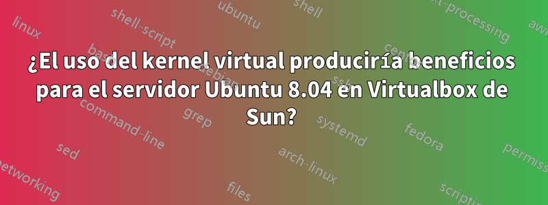 ¿El uso del kernel virtual produciría beneficios para el servidor Ubuntu 8.04 en Virtualbox de Sun?