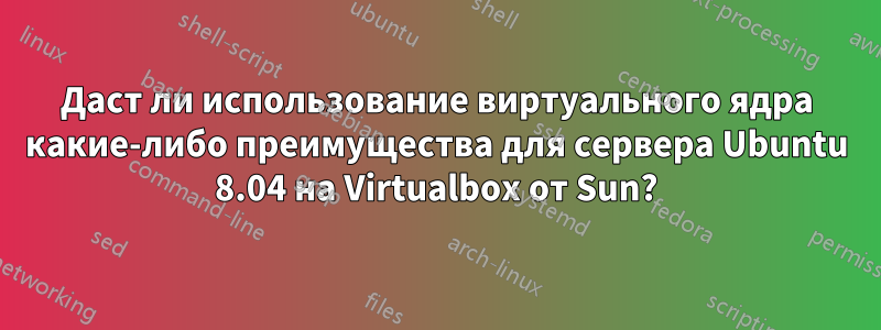 Даст ли использование виртуального ядра какие-либо преимущества для сервера Ubuntu 8.04 на Virtualbox от Sun?