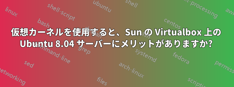 仮想カーネルを使用すると、Sun の Virtualbox 上の Ubuntu 8.04 サーバーにメリットがありますか?