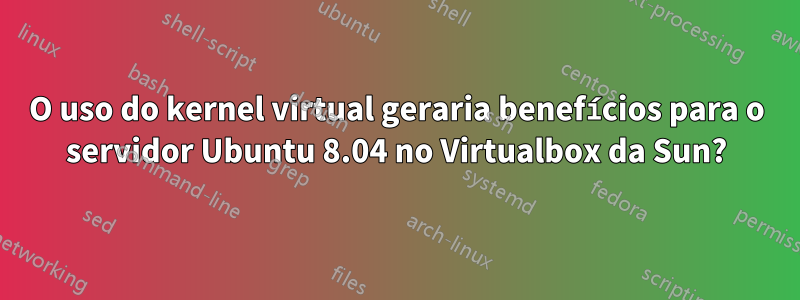 O uso do kernel virtual geraria benefícios para o servidor Ubuntu 8.04 no Virtualbox da Sun?