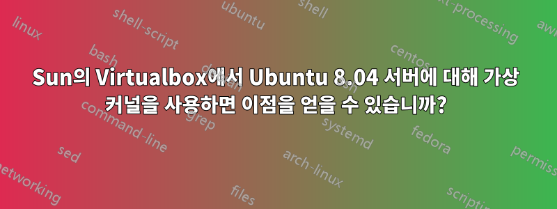 Sun의 Virtualbox에서 Ubuntu 8.04 서버에 대해 가상 커널을 사용하면 이점을 얻을 수 있습니까?