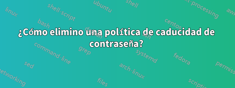 ¿Cómo elimino una política de caducidad de contraseña?