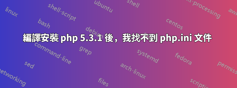 編譯安裝 php 5.3.1 後，我找不到 php.ini 文件