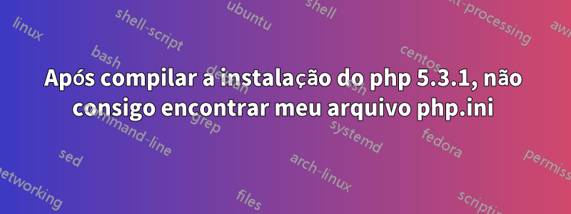 Após compilar a instalação do php 5.3.1, não consigo encontrar meu arquivo php.ini