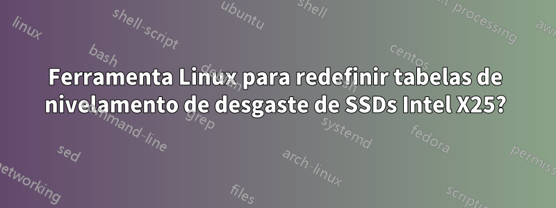 Ferramenta Linux para redefinir tabelas de nivelamento de desgaste de SSDs Intel X25?