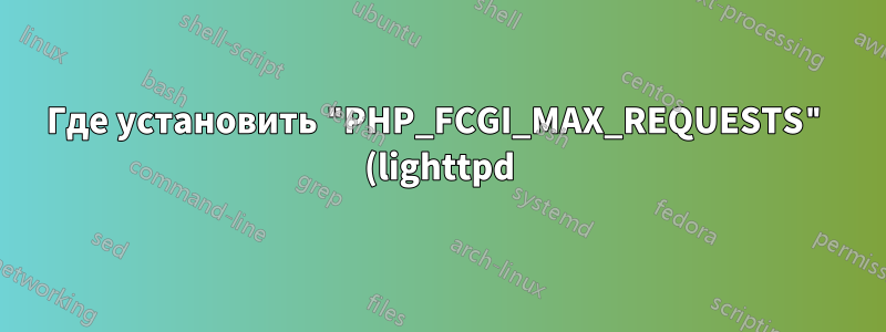 Где установить "PHP_FCGI_MAX_REQUESTS" (lighttpd)