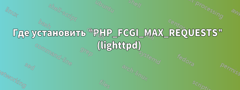 Где установить "PHP_FCGI_MAX_REQUESTS" (lighttpd)