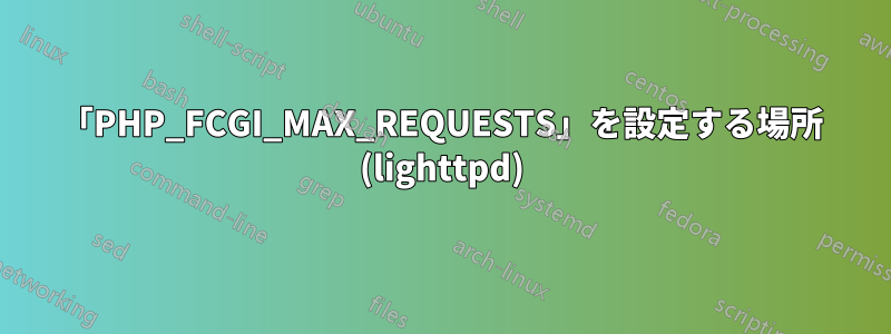 「PHP_FCGI_MAX_REQUESTS」を設定する場所 (lighttpd)