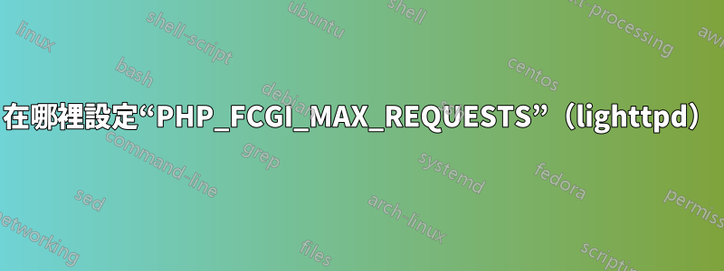 在哪裡設定“PHP_FCGI_MAX_REQUESTS”（lighttpd）