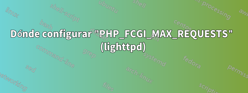 Dónde configurar "PHP_FCGI_MAX_REQUESTS" (lighttpd)