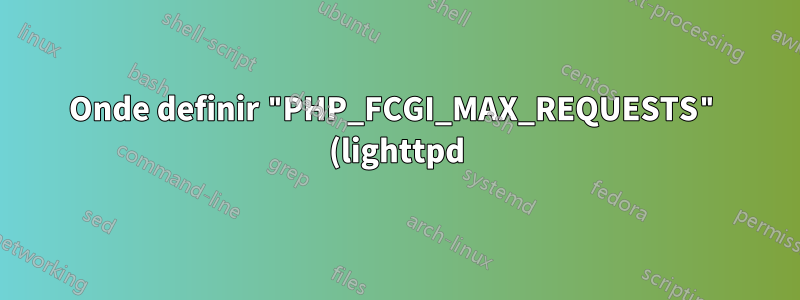 Onde definir "PHP_FCGI_MAX_REQUESTS" (lighttpd)