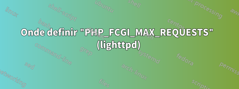 Onde definir "PHP_FCGI_MAX_REQUESTS" (lighttpd)