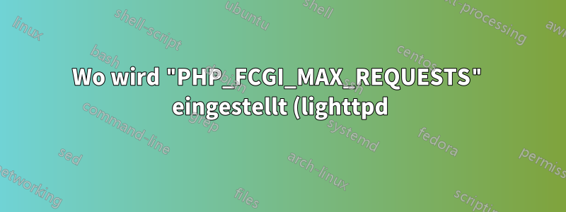 Wo wird "PHP_FCGI_MAX_REQUESTS" eingestellt (lighttpd)