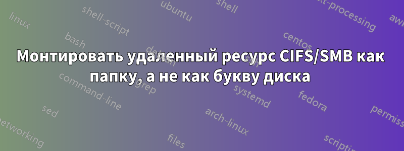 Монтировать удаленный ресурс CIFS/SMB как папку, а не как букву диска