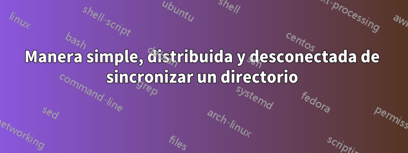 Manera simple, distribuida y desconectada de sincronizar un directorio