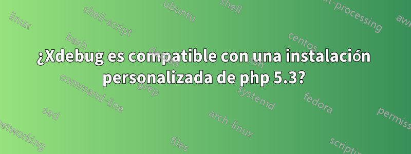 ¿Xdebug es compatible con una instalación personalizada de php 5.3?