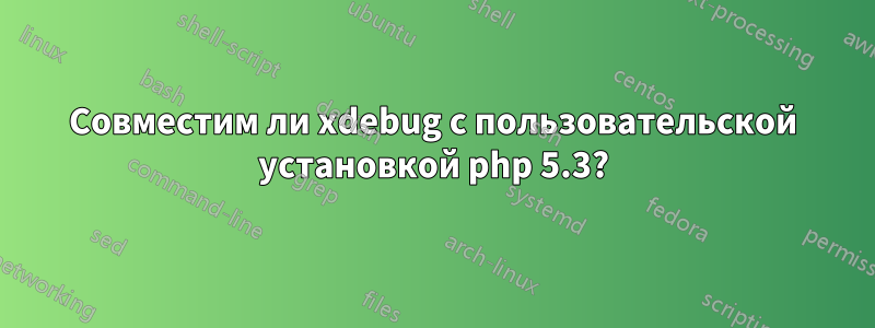 Совместим ли xdebug с пользовательской установкой php 5.3?