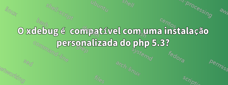 O xdebug é compatível com uma instalação personalizada do php 5.3?