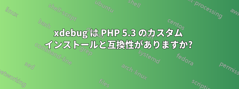 xdebug は PHP 5.3 のカスタム インストールと互換性がありますか?